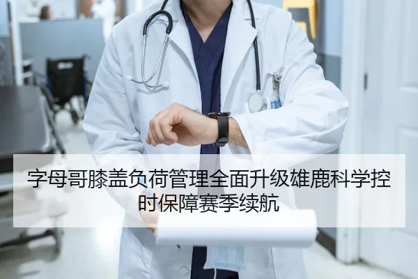 字母哥膝盖负荷管理全面升级雄鹿科学控时保障赛季续航