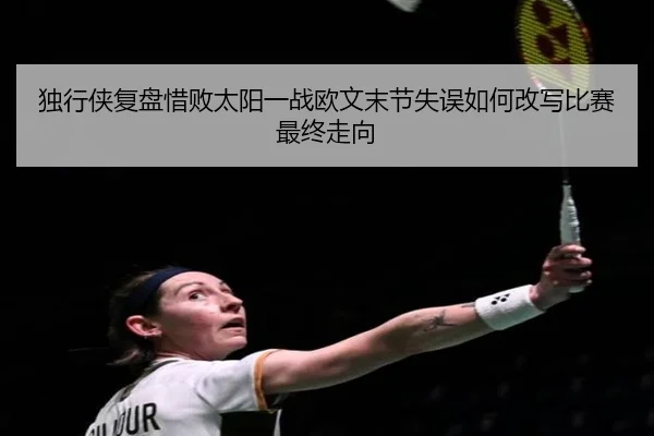 独行侠复盘惜败太阳一战欧文末节失误如何改写比赛最终走向
