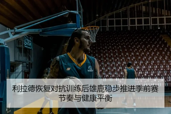 利拉德恢复对抗训练后雄鹿稳步推进季前赛节奏与健康平衡
