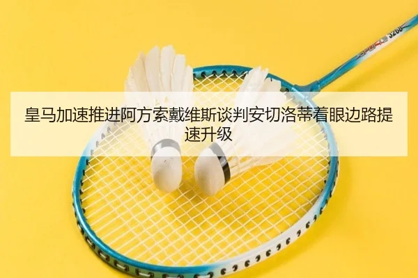 皇马加速推进阿方索戴维斯谈判安切洛蒂着眼边路提速升级