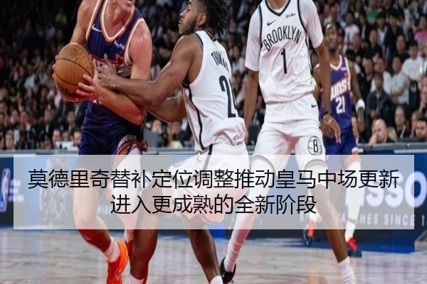 莫德里奇替补定位调整推动皇马中场更新进入更成熟的全新阶段